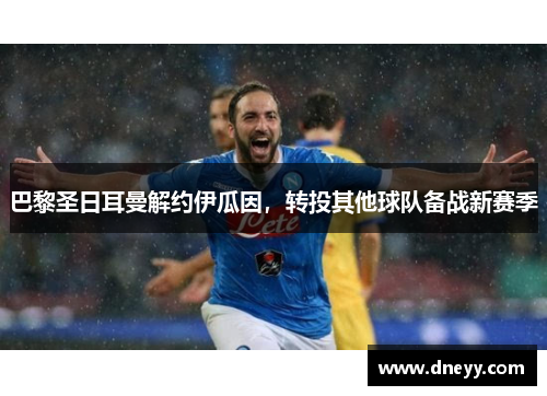 巴黎圣日耳曼解约伊瓜因，转投其他球队备战新赛季