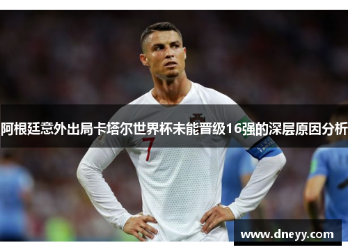 阿根廷意外出局卡塔尔世界杯未能晋级16强的深层原因分析