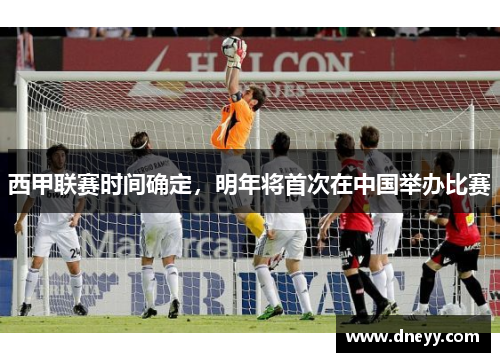 西甲联赛时间确定，明年将首次在中国举办比赛