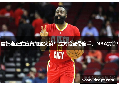 詹姆斯正式宣布加盟火箭！成为哈登带旗手，NBA震惊！