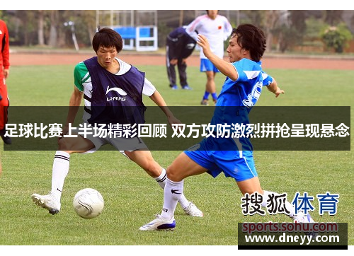 足球比赛上半场精彩回顾 双方攻防激烈拼抢呈现悬念