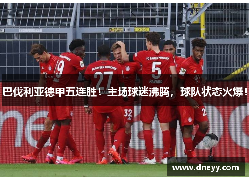 巴伐利亚德甲五连胜！主场球迷沸腾，球队状态火爆！