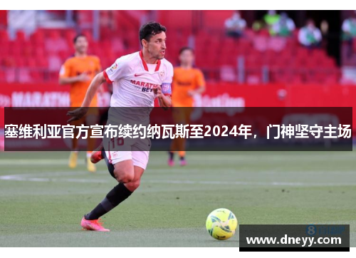 塞维利亚官方宣布续约纳瓦斯至2024年，门神坚守主场