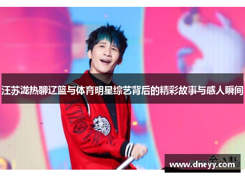 汪苏泷热聊辽篮与体育明星综艺背后的精彩故事与感人瞬间