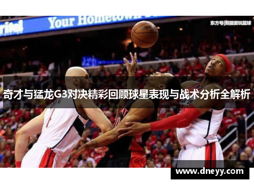 奇才与猛龙G3对决精彩回顾球星表现与战术分析全解析