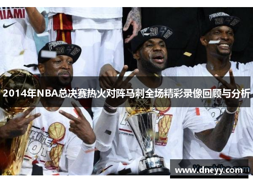 2014年NBA总决赛热火对阵马刺全场精彩录像回顾与分析