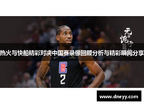 热火与快船精彩对决中国赛录像回顾分析与精彩瞬间分享