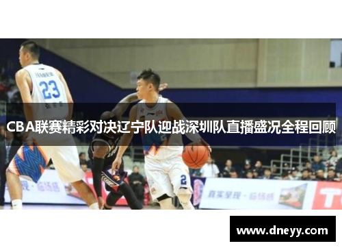 CBA联赛精彩对决辽宁队迎战深圳队直播盛况全程回顾