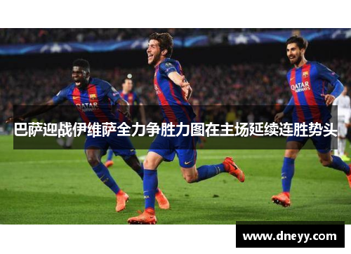 巴萨迎战伊维萨全力争胜力图在主场延续连胜势头