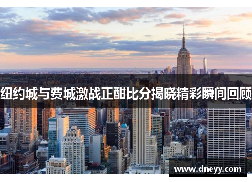 纽约城与费城激战正酣比分揭晓精彩瞬间回顾