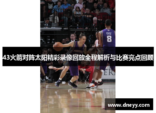 43火箭对阵太阳精彩录像回放全程解析与比赛亮点回顾