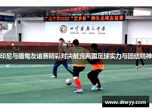 印尼与缅甸友谊赛精彩对决展现两国足球实力与团结精神