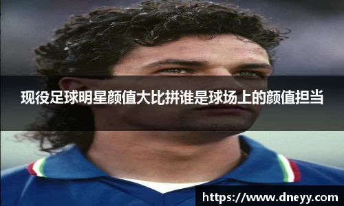 现役足球明星颜值大比拼谁是球场上的颜值担当
