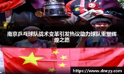 南京乒乓球队战术变革引发热议助力球队重塑辉煌之路