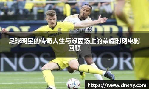 足球明星的传奇人生与绿茵场上的荣耀时刻电影回顾